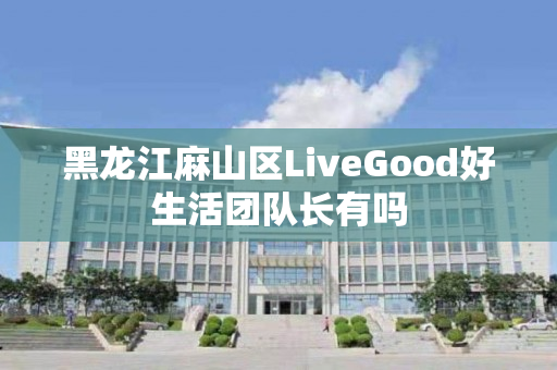 黑龙江麻山区LiveGood好生活团队长有吗