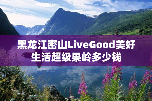 黑龙江密山LiveGood美好生活超级果岭多少钱