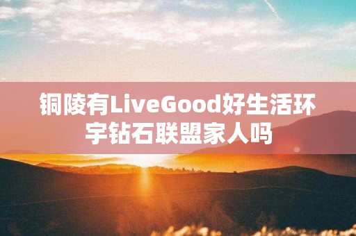 铜陵有LiveGood好生活环宇钻石联盟家人吗