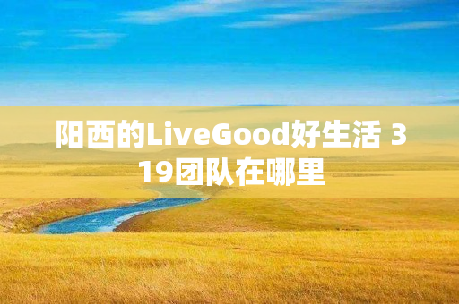 阳西的LiveGood好生活 319团队在哪里