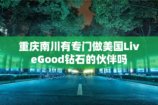 重庆南川有专门做美国LiveGood钻石的伙伴吗
