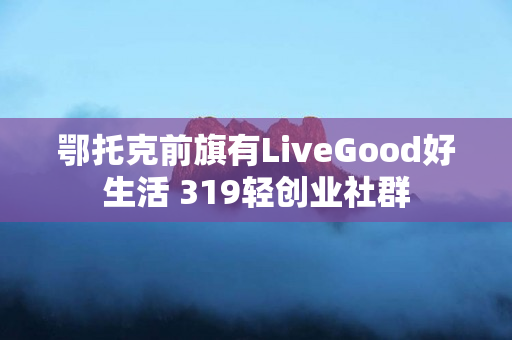 鄂托克前旗有LiveGood好生活 319轻创业社群