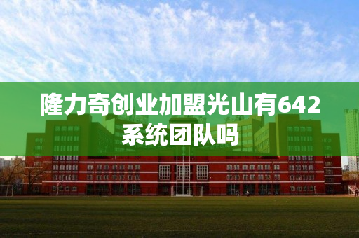 隆力奇创业加盟光山有642系统团队吗