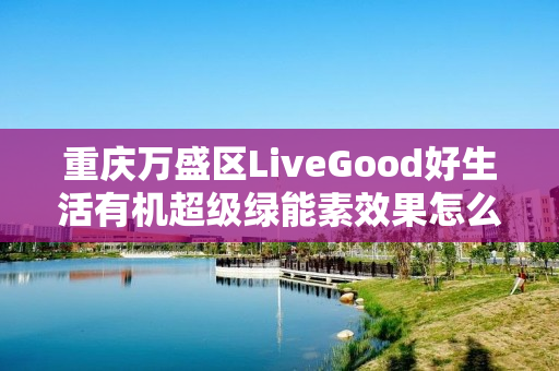 重庆万盛区LiveGood好生活有机超级绿能素效果怎么样