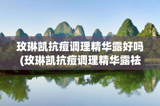 玫琳凯抗痘调理精华露好吗(玫琳凯抗痘调理精华露祛痘怎么样)
