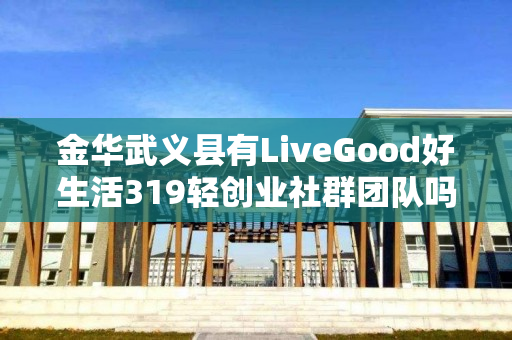 金华武义县有LiveGood好生活319轻创业社群团队吗