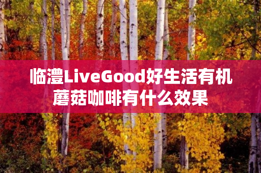 临澧LiveGood好生活有机蘑菇咖啡有什么效果