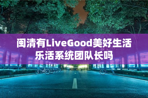 闽清有LiveGood美好生活乐活系统团队长吗
