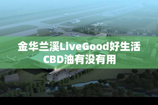 金华兰溪LiveGood好生活CBD油有没有用