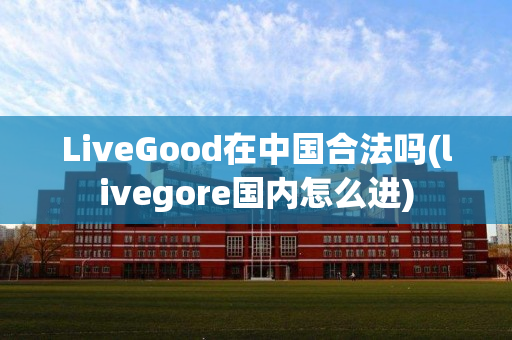 LiveGood在中国合法吗(livegore国内怎么进)