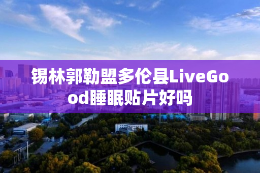 锡林郭勒盟多伦县LiveGood睡眠贴片好吗