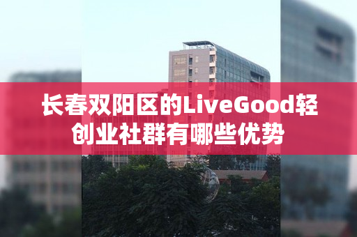 长春双阳区的LiveGood轻创业社群有哪些优势