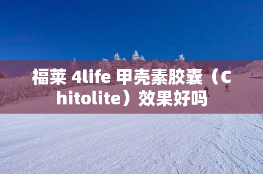 福莱 4life 甲壳素胶囊（Chitolite）效果好吗