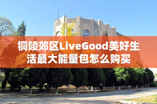 铜陵郊区LiveGood美好生活最大能量包怎么购买