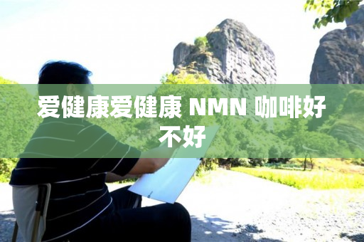 爱健康爱健康 NMN 咖啡好不好
