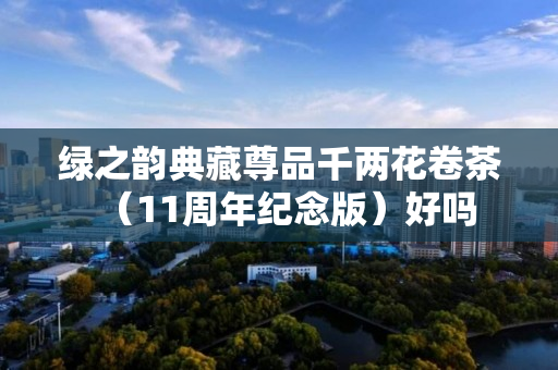 绿之韵典藏尊品千两花卷茶（11周年纪念版）好吗