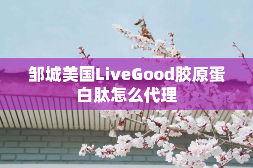 邹城美国LiveGood胶原蛋白肽怎么代理