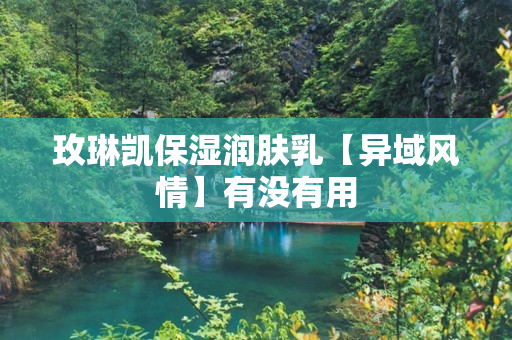 玫琳凯保湿润肤乳【异域风情】有没有用