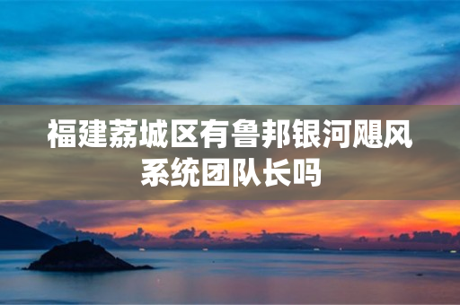 福建荔城区有鲁邦银河飓风系统团队长吗