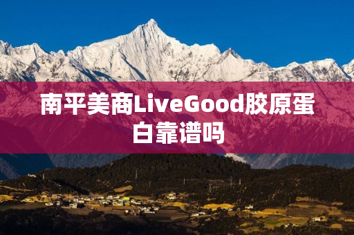 南平美商LiveGood胶原蛋白靠谱吗