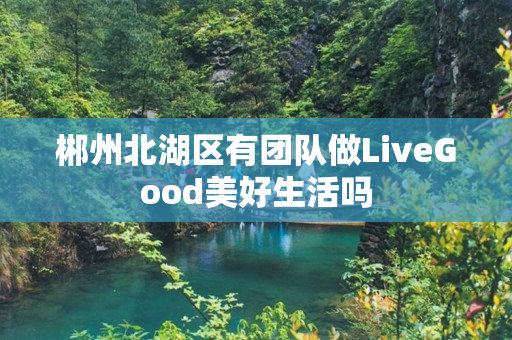 郴州北湖区有团队做LiveGood美好生活吗