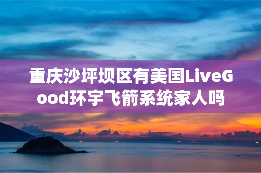 重庆沙坪坝区有美国LiveGood环宇飞箭系统家人吗