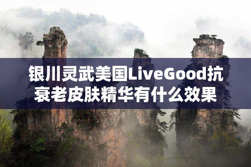 银川灵武美国LiveGood抗衰老皮肤精华有什么效果