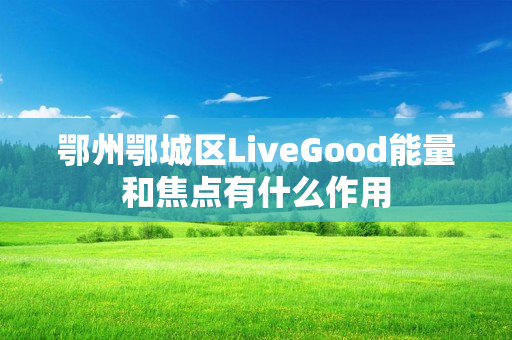 鄂州鄂城区LiveGood能量和焦点有什么作用