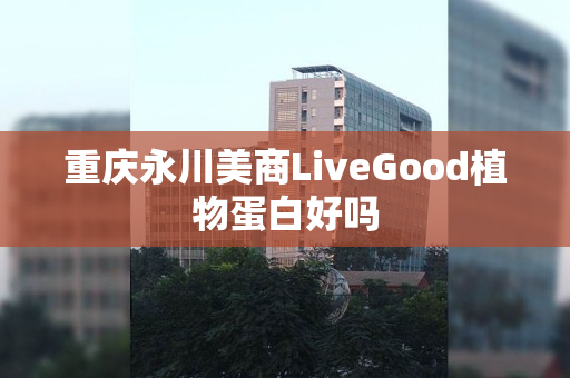 重庆永川美商LiveGood植物蛋白好吗