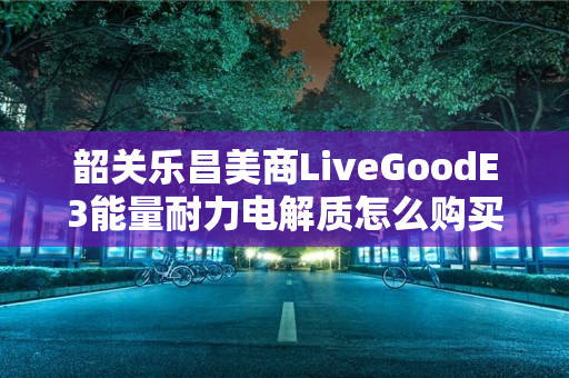 韶关乐昌美商LiveGoodE3能量耐力电解质怎么购买
