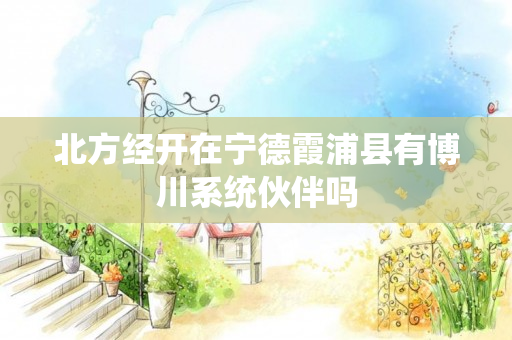 北方经开在宁德霞浦县有博川系统伙伴吗