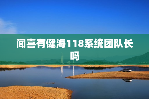 闻喜有健海118系统团队长吗