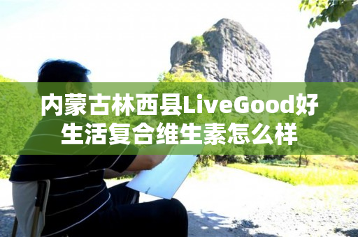 内蒙古林西县LiveGood好生活复合维生素怎么样