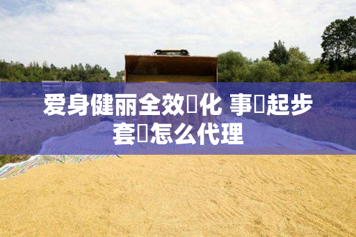 爱身健丽全效淨化 事業起步套裝怎么代理