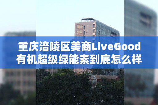 重庆涪陵区美商LiveGood有机超级绿能素到底怎么样