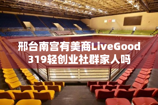 邢台南宫有美商LiveGood319轻创业社群家人吗