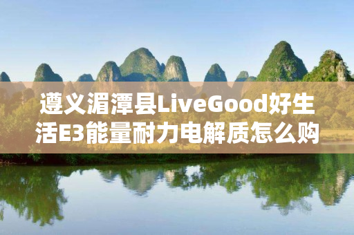 遵义湄潭县LiveGood好生活E3能量耐力电解质怎么购买
