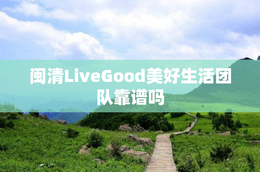 闽清LiveGood美好生活团队靠谱吗