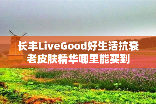 长丰LiveGood好生活抗衰老皮肤精华哪里能买到