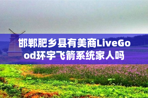 邯郸肥乡县有美商LiveGood环宇飞箭系统家人吗