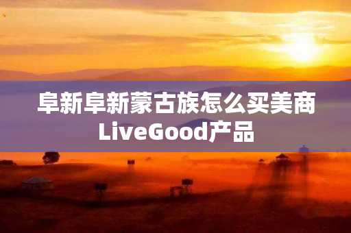 阜新阜新蒙古族怎么买美商LiveGood产品