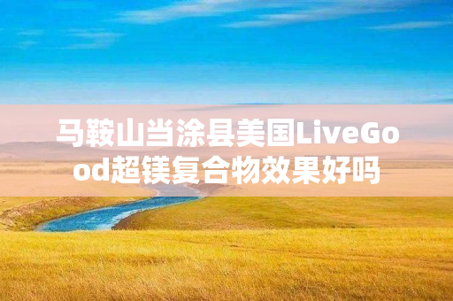 马鞍山当涂县美国LiveGood超镁复合物效果好吗