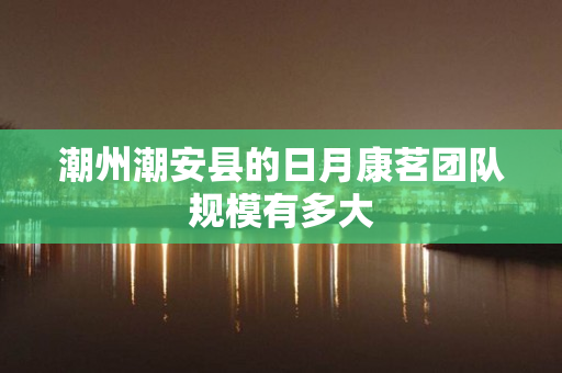 潮州潮安县的日月康茗团队规模有多大