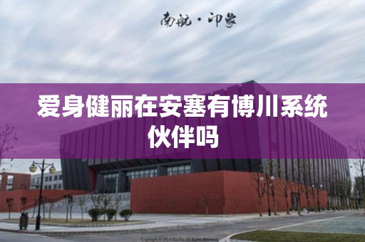 爱身健丽在安塞有博川系统伙伴吗