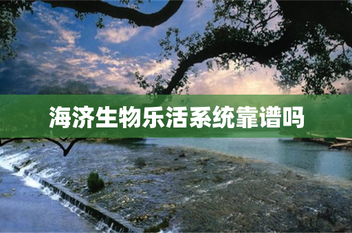 海济生物乐活系统靠谱吗
