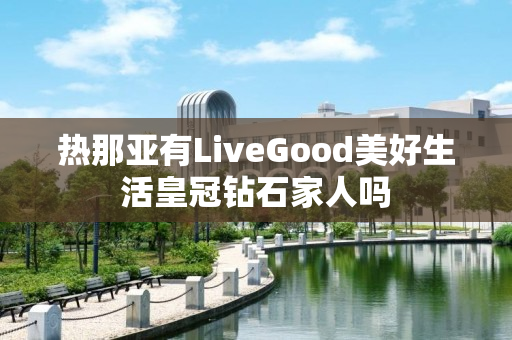 热那亚有LiveGood美好生活皇冠钻石家人吗