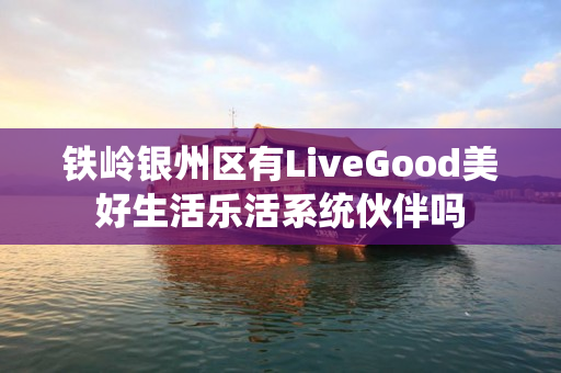 铁岭银州区有LiveGood美好生活乐活系统伙伴吗