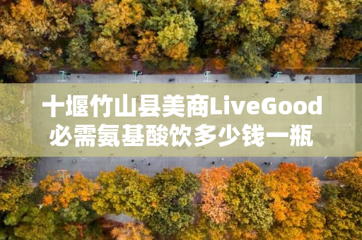 十堰竹山县美商LiveGood必需氨基酸饮多少钱一瓶