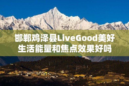 邯郸鸡泽县LiveGood美好生活能量和焦点效果好吗