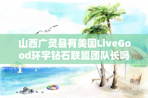 山西广灵县有美国LiveGood环宇钻石联盟团队长吗